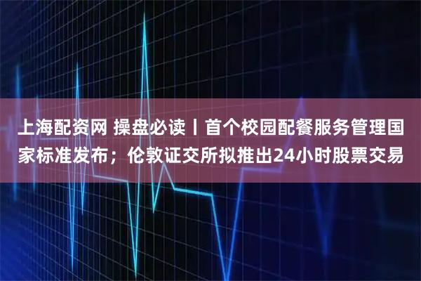 上海配资网 操盘必读丨首个校园配餐服务管理国家标准发布；伦敦证交所拟推出24小时股票交易