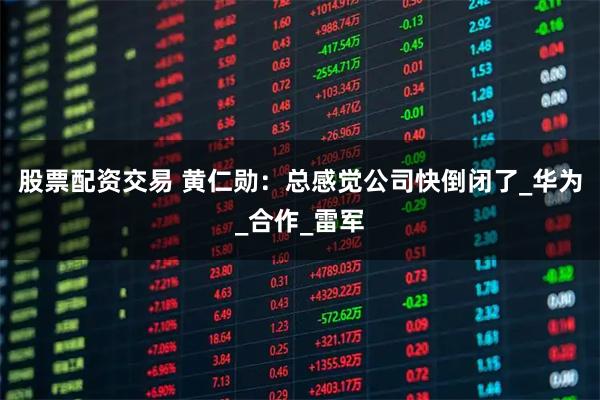 股票配资交易 黄仁勋：总感觉公司快倒闭了_华为_合作_雷军