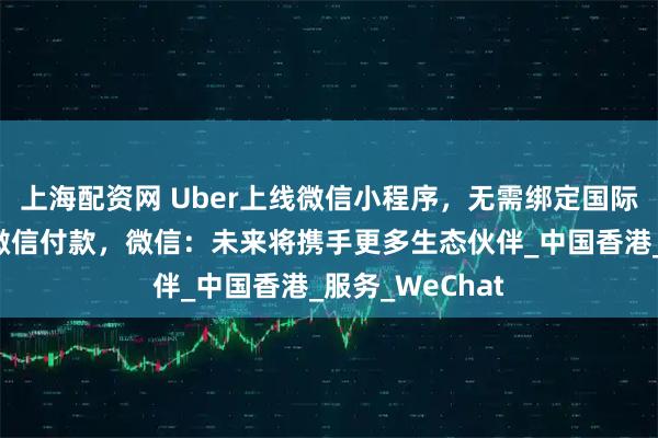 上海配资网 Uber上线微信小程序，无需绑定国际银行卡，支持微信付款，微信：未来将携手更多生态伙伴_中国香港_服务_WeChat