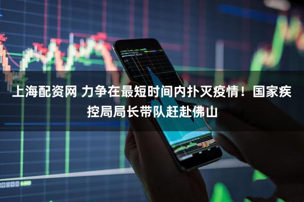 上海配资网 力争在最短时间内扑灭疫情！国家疾控局局长带队赶赴佛山