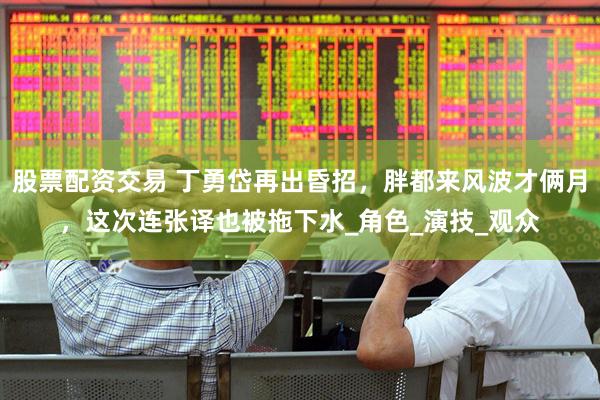 股票配资交易 丁勇岱再出昏招，胖都来风波才俩月，这次连张译也被拖下水_角色_演技_观众