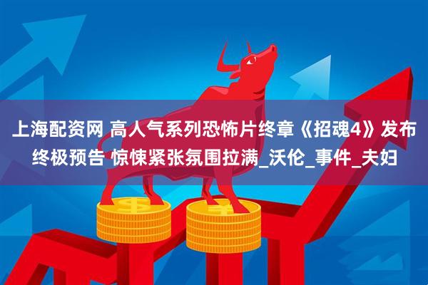 上海配资网 高人气系列恐怖片终章《招魂4》发布终极预告 惊悚紧张氛围拉满_沃伦_事件_夫妇