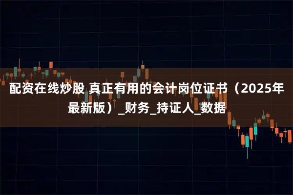 配资在线炒股 真正有用的会计岗位证书（2025年最新版）_财务_持证人_数据