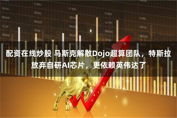 配资在线炒股 马斯克解散Dojo超算团队，特斯拉放弃自研AI芯片，更依赖英伟达了