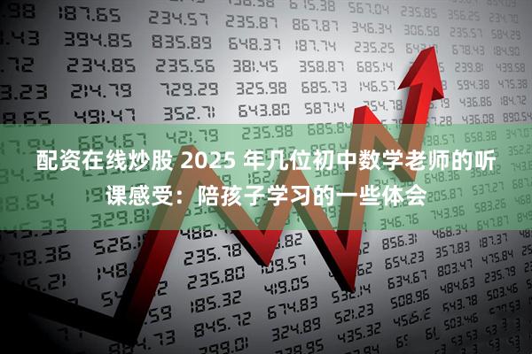 配资在线炒股 2025 年几位初中数学老师的听课感受：陪孩子学习的一些体会