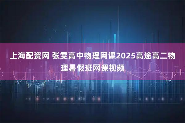 上海配资网 张雯高中物理网课2025高途高二物理暑假班网课视频