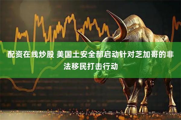 配资在线炒股 美国土安全部启动针对芝加哥的非法移民打击行动