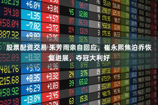 股票配资交易 朱芳雨亲自回应，崔永熙焦泊乔恢复进展，夺冠大利好