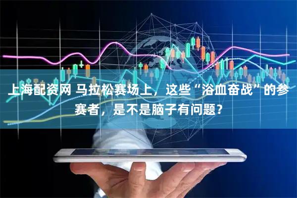 上海配资网 马拉松赛场上，这些“浴血奋战”的参赛者，是不是脑子有问题？