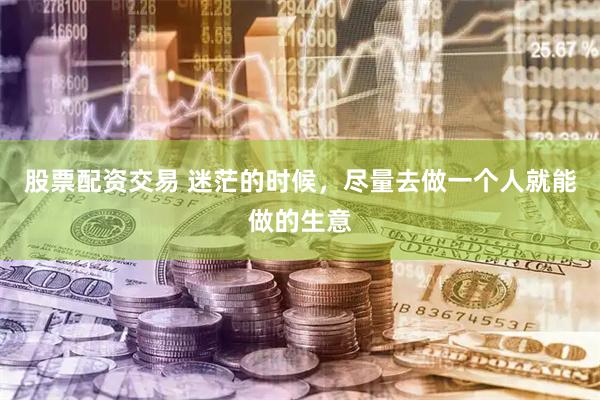 股票配资交易 迷茫的时候，尽量去做一个人就能做的生意