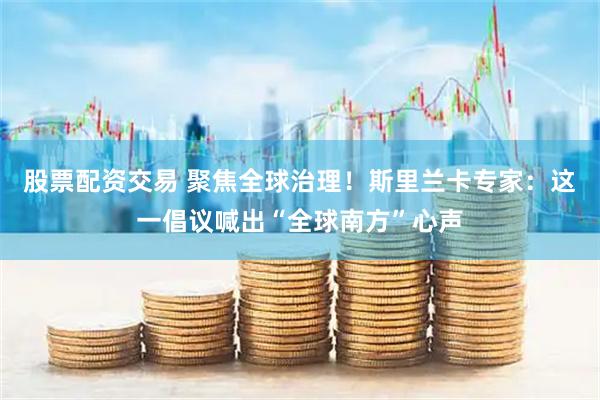 股票配资交易 聚焦全球治理！斯里兰卡专家：这一倡议喊出“全球南方”心声