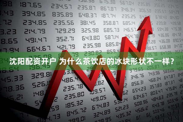 沈阳配资开户 为什么茶饮店的冰块形状不一样？
