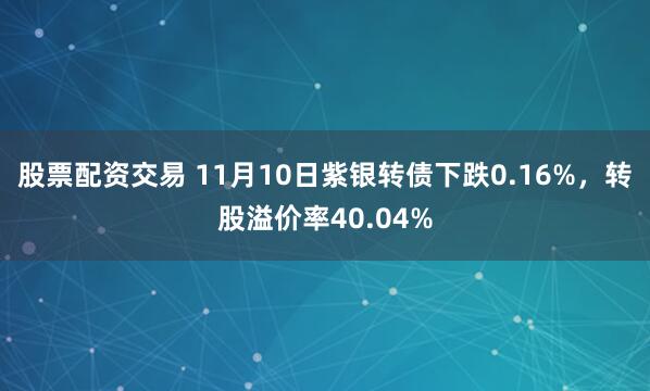 股票配资交易 11月10日紫银转债下跌0.16%，转股溢价率40.04%