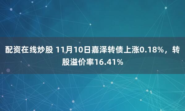 配资在线炒股 11月10日嘉泽转债上涨0.18%，转股溢价率16.41%
