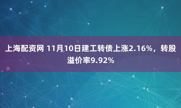 上海配资网 11月10日建工转债上涨2.16%，转股溢价率9.92%