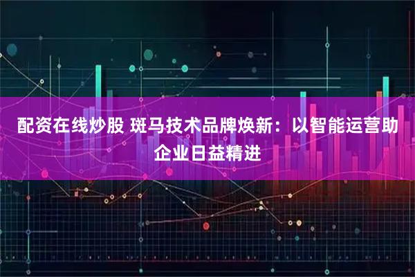 配资在线炒股 斑马技术品牌焕新：以智能运营助企业日益精进