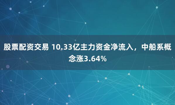 股票配资交易 10.33亿主力资金净流入,中船系概念涨3.64%