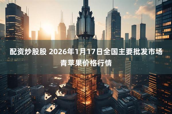 配资炒股股 2026年1月17日全国主要批发市场青苹果价格行情
